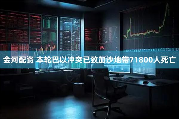 金河配资 本轮巴以冲突已致加沙地带71800人死亡