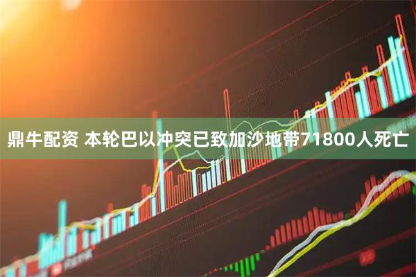 鼎牛配资 本轮巴以冲突已致加沙地带71800人死亡