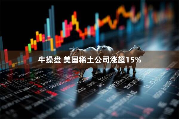 牛操盘 美国稀土公司涨超15%