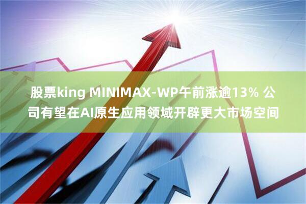 股票king MINIMAX-WP午前涨逾13% 公司有望在AI原生应用领域开辟更大市场空间