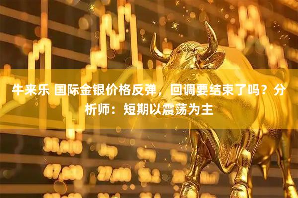 牛来乐 国际金银价格反弹，回调要结束了吗？分析师：短期以震荡为主