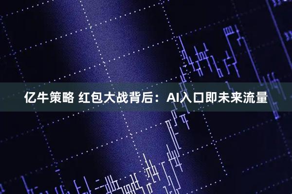 亿牛策略 红包大战背后：AI入口即未来流量