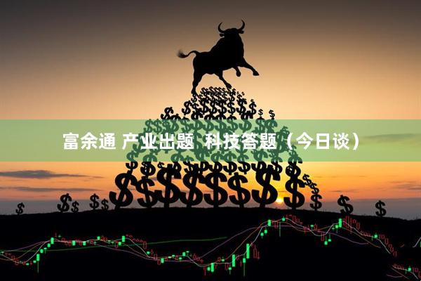 富余通 产业出题  科技答题（今日谈）