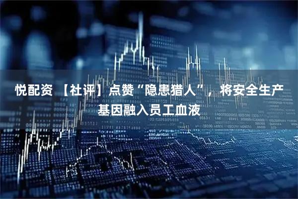 悦配资 【社评】点赞“隐患猎人”，将安全生产基因融入员工血液