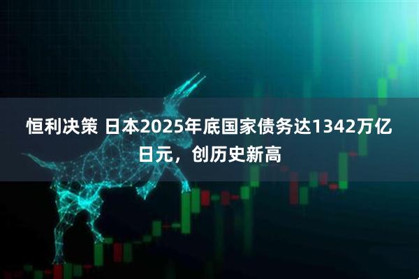 恒利决策 日本2025年底国家债务达1342万亿日元，创历史新高