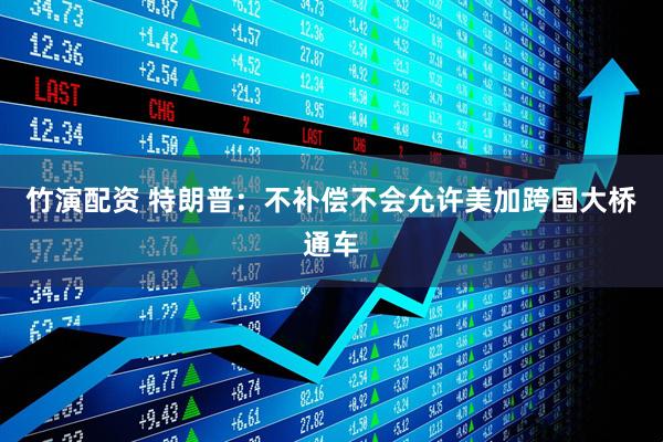 竹演配资 特朗普：不补偿不会允许美加跨国大桥通车