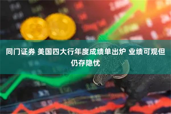 同门证券 美国四大行年度成绩单出炉 业绩可观但仍存隐忧