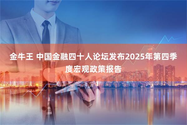 金牛王 中国金融四十人论坛发布2025年第四季度宏观政策报告