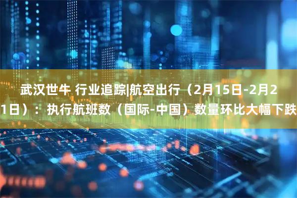 武汉世牛 行业追踪|航空出行（2月15日-2月21日）：执行航班数（国际-中国）数量环比大幅下跌