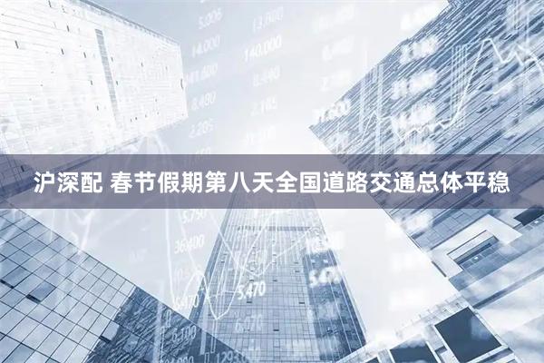 沪深配 春节假期第八天全国道路交通总体平稳