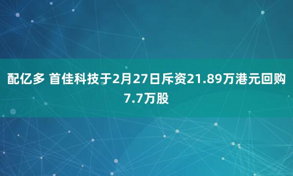 配亿多 首佳科技于2月27日斥资21.89万港元回购7.7万股