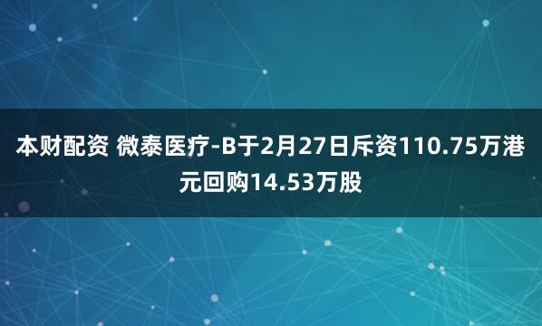 本财配资 微泰医疗-B于2月27日斥资110.75万港元回购14.53万股