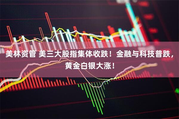 美林资管 美三大股指集体收跌！金融与科技普跌，黄金白银大涨！