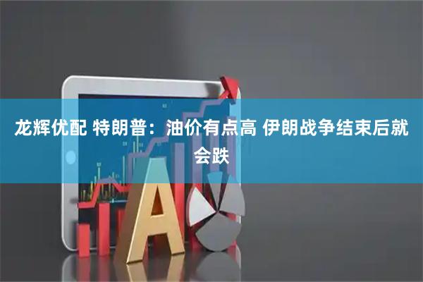 龙辉优配 特朗普：油价有点高 伊朗战争结束后就会跌