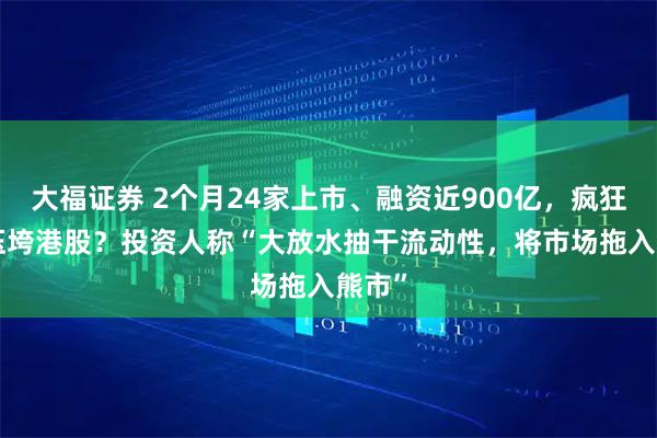 大福证券 2个月24家上市、融资近900亿，疯狂IPO压垮港股？投资人称“大放水抽干流动性，将市场拖入熊市”