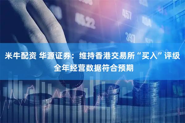 米牛配资 华源证券：维持香港交易所“买入”评级 全年经营数据符合预期