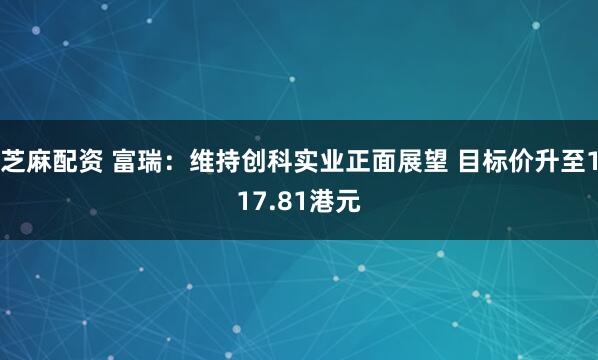 芝麻配资 富瑞：维持创科实业正面展望 目标价升至117.81港元