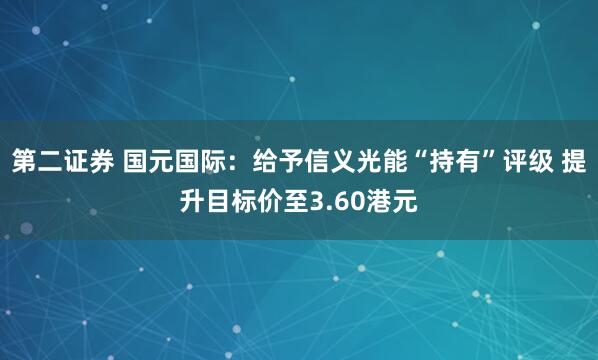 第二证券 国元国际：给予信义光能“持有”评级 提升目标价至3.60港元
