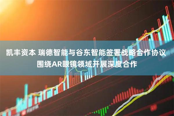 凯丰资本 瑞德智能与谷东智能签署战略合作协议 围绕AR眼镜领域开展深度合作