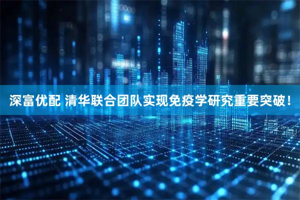 深富优配 清华联合团队实现免疫学研究重要突破！