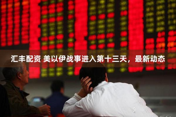 汇丰配资 美以伊战事进入第十三天，最新动态
