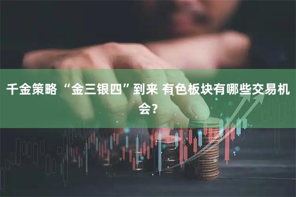千金策略 “金三银四”到来 有色板块有哪些交易机会？