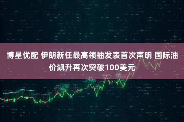 博星优配 伊朗新任最高领袖发表首次声明 国际油价飙升再次突破100美元