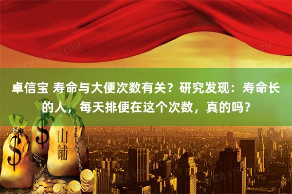 卓信宝 寿命与大便次数有关？研究发现：寿命长的人，每天排便在这个次数，真的吗？