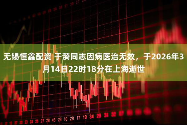 无锡恒鑫配资 于漪同志因病医治无效，于2026年3月14日22时18分在上海逝世