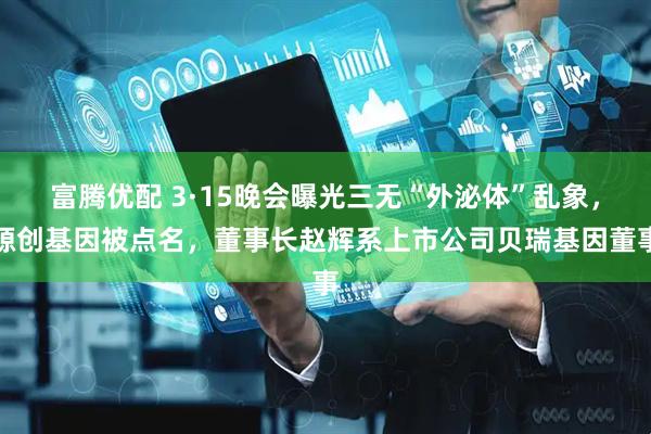 富腾优配 3·15晚会曝光三无“外泌体”乱象，源创基因被点名，董事长赵辉系上市公司贝瑞基因董事
