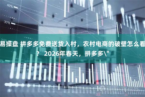 易操盘 拼多多免费送货入村，农村电商的破壁怎么看？ 2026年春天，拼多多＂
