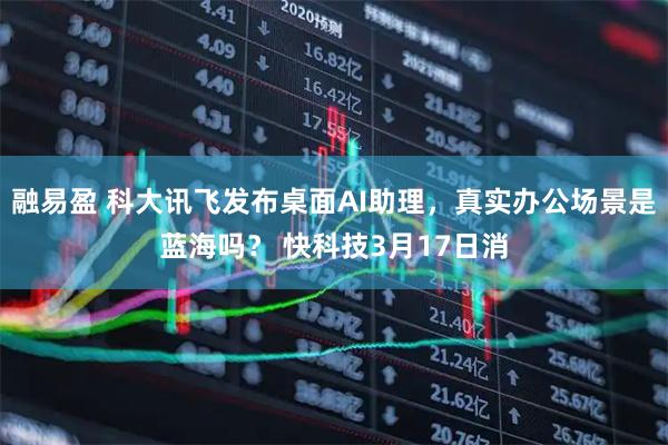 融易盈 科大讯飞发布桌面AI助理，真实办公场景是蓝海吗？ 快科技3月17日消