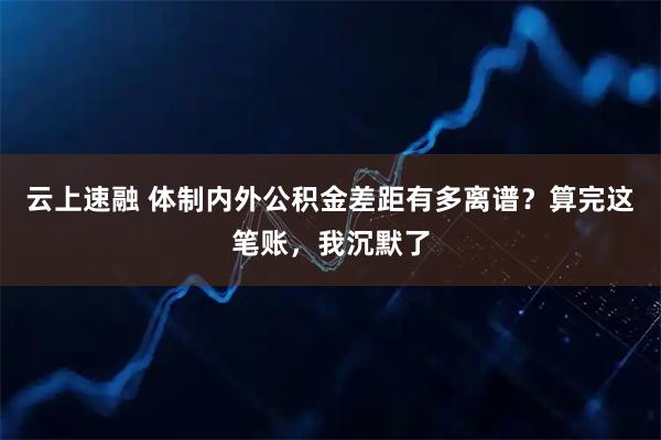 云上速融 体制内外公积金差距有多离谱？算完这笔账，我沉默了