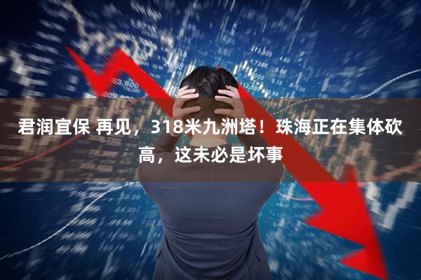 君润宜保 再见，318米九洲塔！珠海正在集体砍高，这未必是坏事
