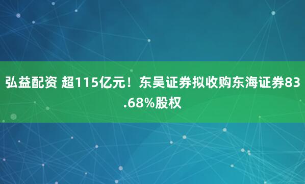 弘益配资 超115亿元！东吴证券拟收购东海证券83.68%股权