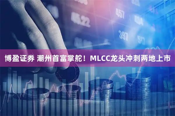 博盈证券 潮州首富掌舵！MLCC龙头冲刺两地上市