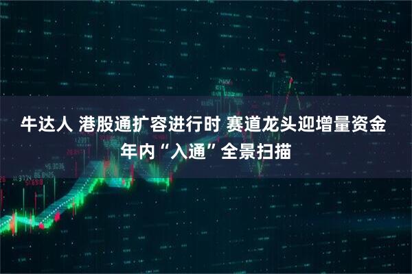 牛达人 港股通扩容进行时 赛道龙头迎增量资金 年内“入通”全景扫描