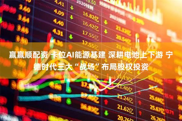 赢赢顺配资 卡位AI能源基建 深耕电池上下游 宁德时代三大“战场”布局股权投资