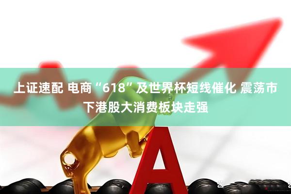上证速配 电商“618”及世界杯短线催化 震荡市下港股大消费板块走强