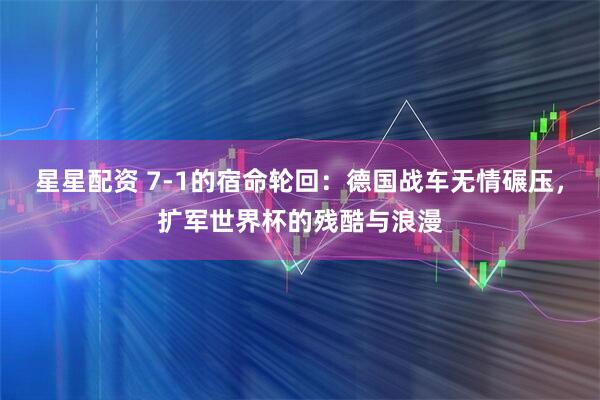 星星配资 7-1的宿命轮回：德国战车无情碾压，扩军世界杯的残酷与浪漫