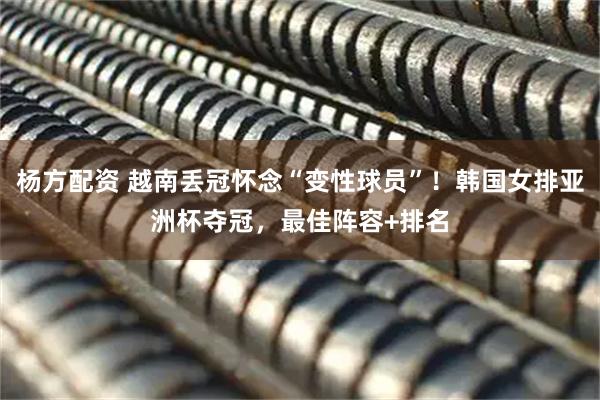 杨方配资 越南丢冠怀念“变性球员”！韩国女排亚洲杯夺冠，最佳阵容+排名