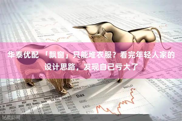 华泰优配 「飘窗」只能堆衣服?看完年轻人家的设计思路,发现自己亏大了