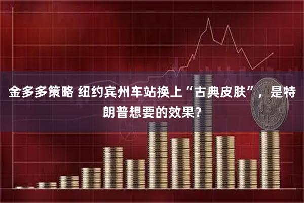 金多多策略 纽约宾州车站换上“古典皮肤”，是特朗普想要的效果？