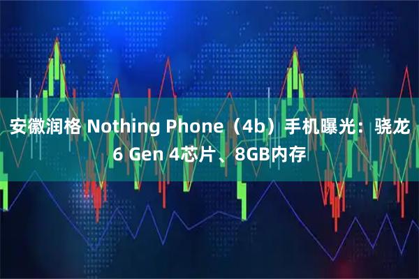 安徽润格 Nothing Phone（4b）手机曝光：骁龙6 Gen 4芯片、8GB内存