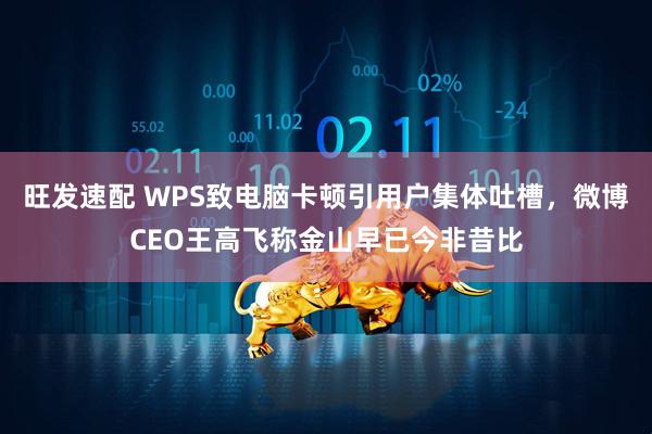 旺发速配 WPS致电脑卡顿引用户集体吐槽，微博CEO王高飞称金山早已今非昔比