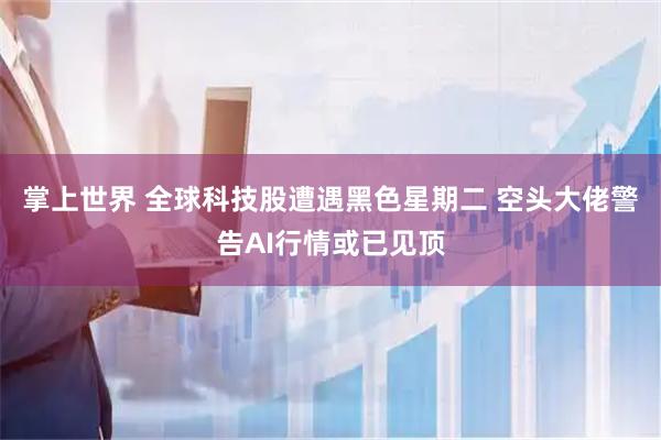 掌上世界 全球科技股遭遇黑色星期二 空头大佬警告AI行情或已见顶