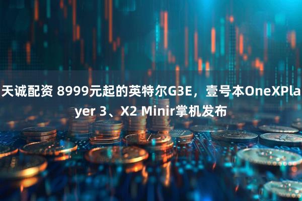 天诚配资 8999元起的英特尔G3E，壹号本OneXPlayer 3、X2 Minir掌机发布