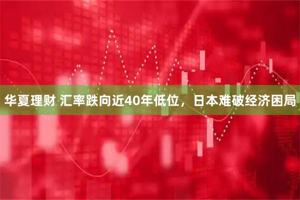 华夏理财 汇率跌向近40年低位，日本难破经济困局