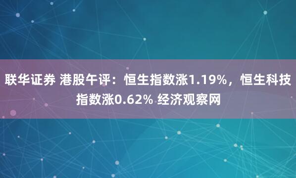 联华证券 港股午评：恒生指数涨1.19%，恒生科技指数涨0.62% 经济观察网