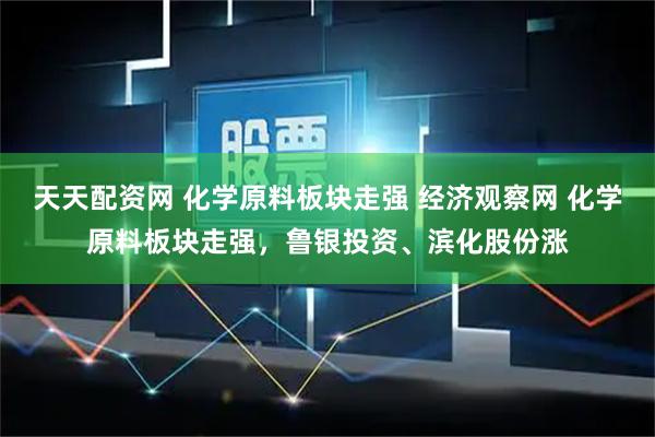 天天配资网 化学原料板块走强 经济观察网 化学原料板块走强，鲁银投资、滨化股份涨